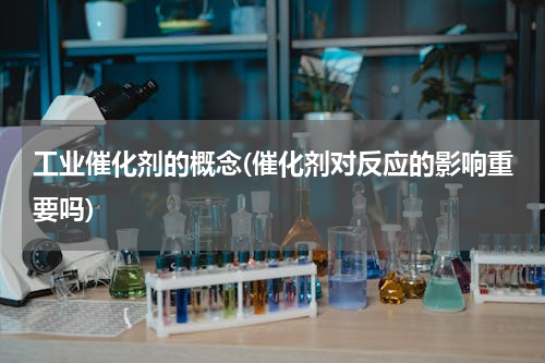 工业催化剂的概念(催化剂对反应的影响重要吗)