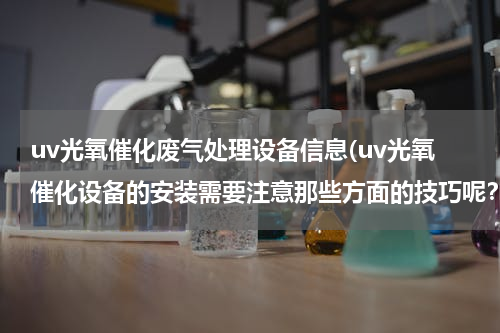 uv光氧催化废气处理设备信息(uv光氧催化设备的安装需要注意那些方面的技巧呢？)
