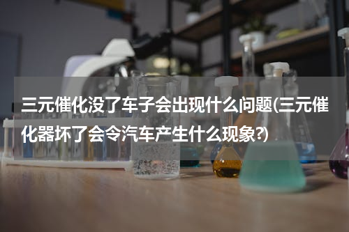 三元催化没了车子会出现什么问题(三元催化器坏了会令汽车产生什么现象?)