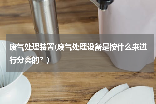 废气处理装置(废气处理设备是按什么来进行分类的？)