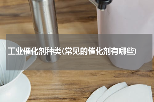 工业催化剂种类(常见的催化剂有哪些)