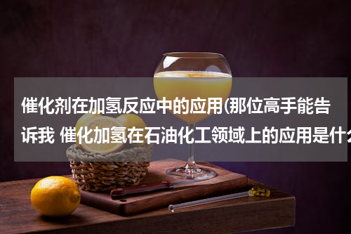 催化剂在加氢反应中的应用(那位高手能告诉我 催化加氢在石油化工领域上的应用是什么)