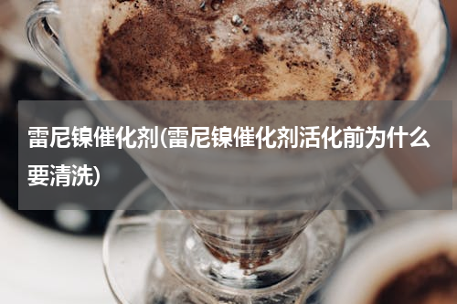 雷尼镍催化剂(雷尼镍催化剂活化前为什么要清洗)