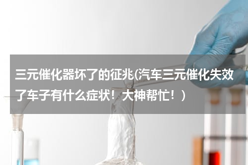 三元催化器坏了的征兆(汽车三元催化失效了车子有什么症状！大神帮忙！)