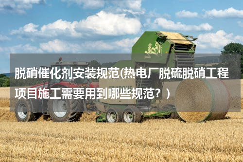 脱硝催化剂安装规范(热电厂脱硫脱硝工程项目施工需要用到哪些规范？)