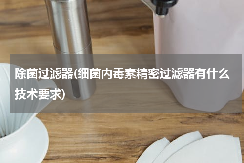 除菌过滤器(细菌内毒素精密过滤器有什么技术要求)