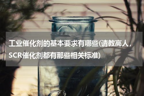 工业催化剂的基本要求有哪些(请教高人，SCR催化剂都有那些相关标准)
