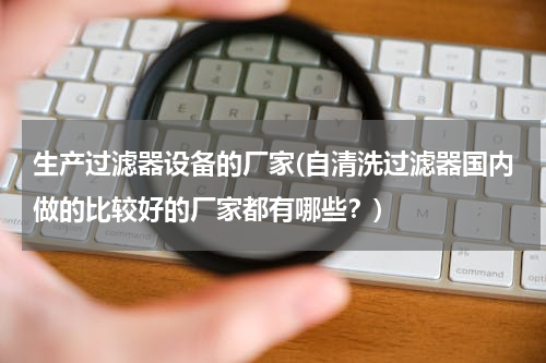 生产过滤器设备的厂家(自清洗过滤器国内做的比较好的厂家都有哪些？)