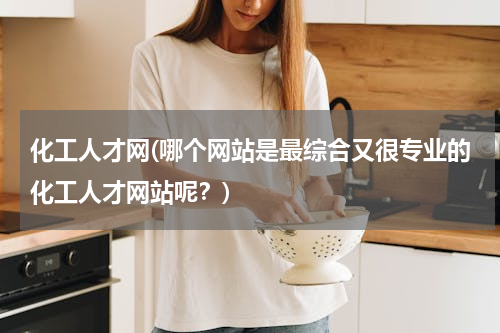 化工人才网(哪个网站是最综合又很专业的化工人才网站呢？)