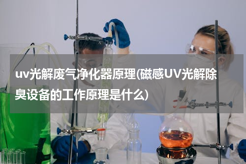 uv光解废气净化器原理(磁感UV光解除臭设备的工作原理是什么)
