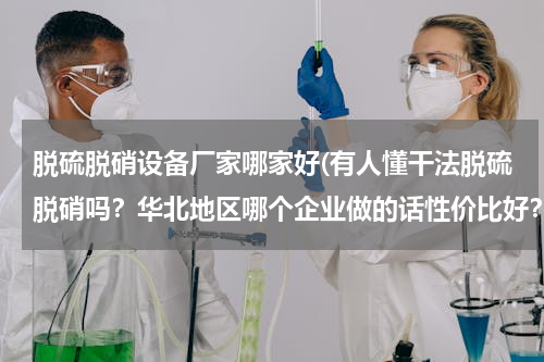 脱硫脱硝设备厂家哪家好(有人懂干法脱硫脱硝吗？华北地区哪个企业做的话性价比好？)