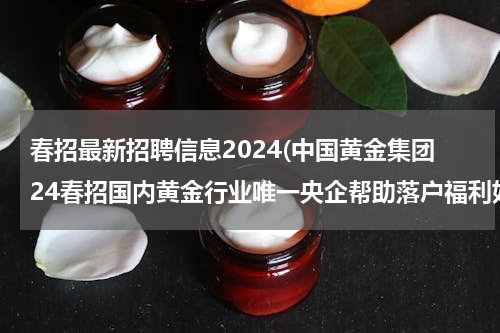 春招最新招聘信息2024(中国黄金集团24春招国内黄金行业唯一央企帮助落户福利好)