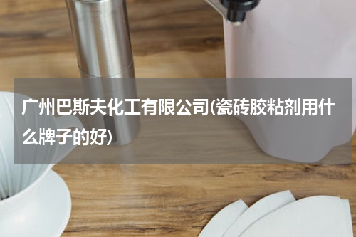 广州巴斯夫化工有限公司(瓷砖胶粘剂用什么牌子的好)