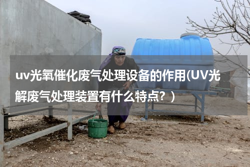 uv光氧催化废气处理设备的作用(UV光解废气处理装置有什么特点？)