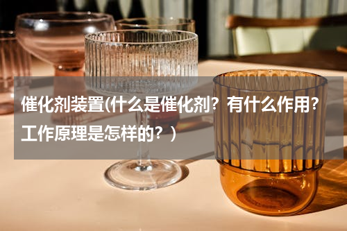 催化剂装置(什么是催化剂？有什么作用？工作原理是怎样的？)