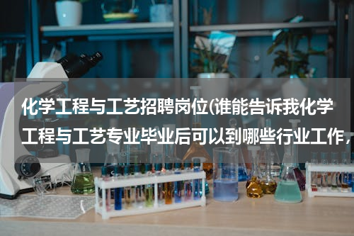化学工程与工艺招聘岗位(谁能告诉我化学工程与工艺专业毕业后可以到哪些行业工作，一般都是干什么工作的？？？？？？？)