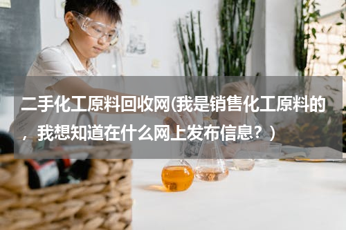 二手化工原料回收网(我是销售化工原料的，我想知道在什么网上发布信息？)
