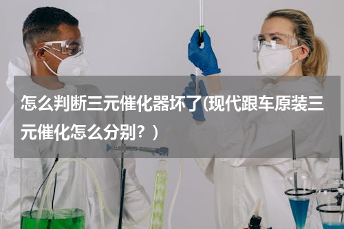 怎么判断三元催化器坏了(现代跟车原装三元催化怎么分别？)