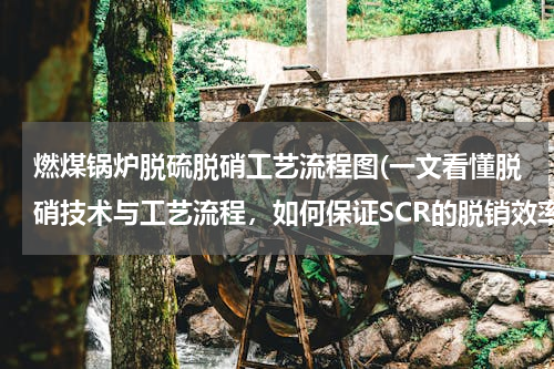 燃煤锅炉脱硫脱硝工艺流程图(一文看懂脱硝技术与工艺流程，如何保证SCR的脱销效率)