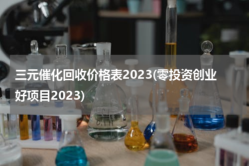 三元催化回收价格表2023(零投资创业好项目2023)