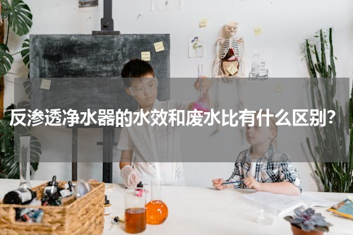 反渗透净水器的水效和废水比有什么区别？