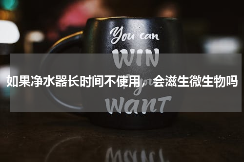 如果净水器长时间不使用，会滋生微生物吗