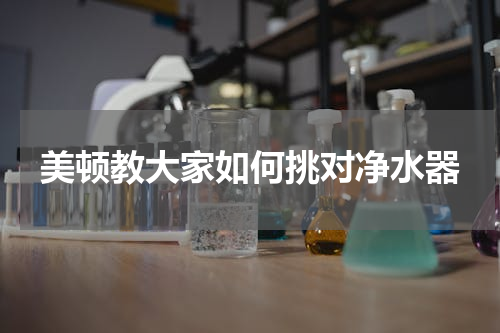 美顿教大家如何挑对净水器