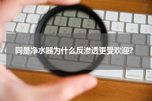 同是净水器为什么反渗透更受欢迎？