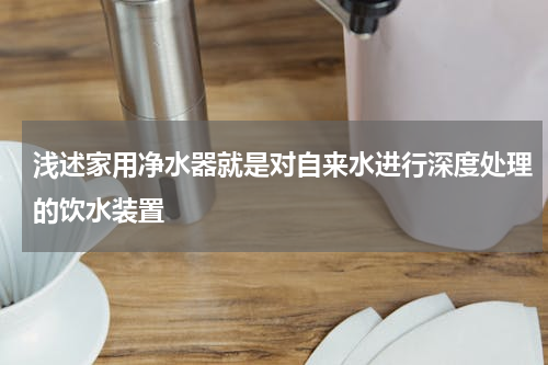 浅述家用净水器就是对自来水进行深度处理的饮水装置
