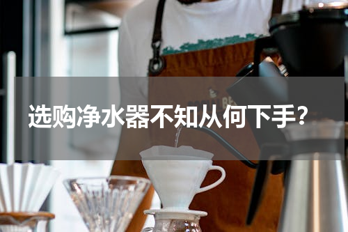 选购净水器不知从何下手？