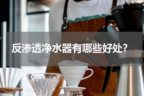 反渗透净水器有哪些好处？