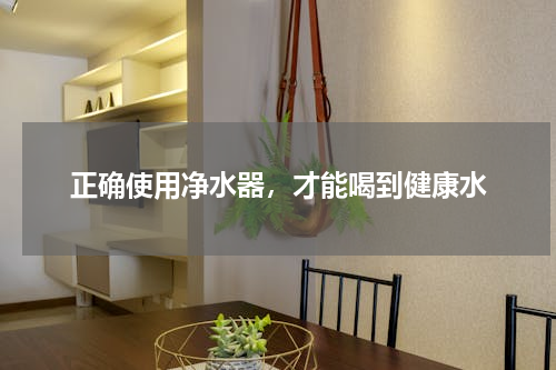 正确使用净水器，才能喝到健康水
