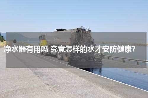 净水器有用吗 究竟怎样的水才安防健康？