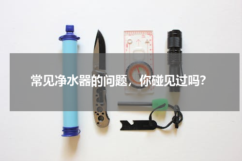 常见净水器的问题，你碰见过吗？