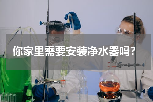你家里需要安装净水器吗？