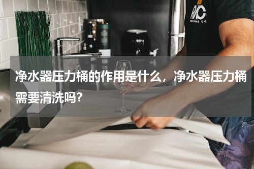 净水器压力桶的作用是什么，净水器压力桶需要清洗吗？