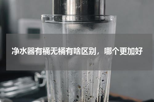 净水器有桶无桶有啥区别，哪个更加好