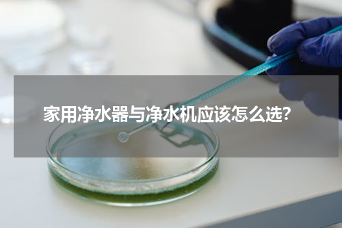 家用净水器与净水机应该怎么选？