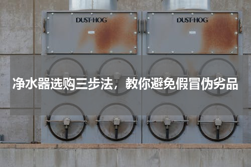 净水器选购三步法，教你避免假冒伪劣品