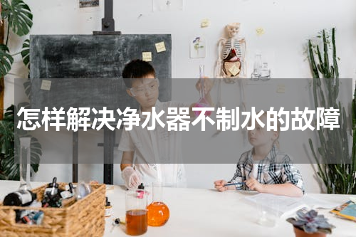 怎样解决净水器不制水的故障