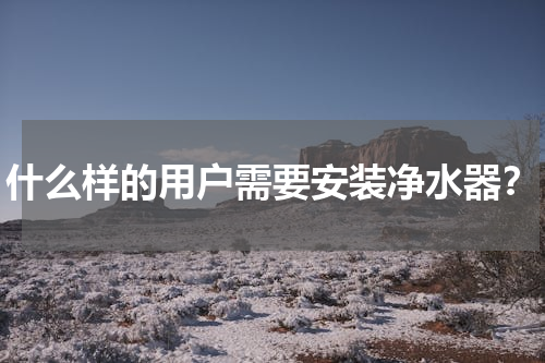 什么样的用户需要安装净水器？