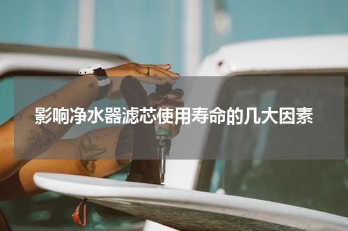 影响净水器滤芯使用寿命的几大因素