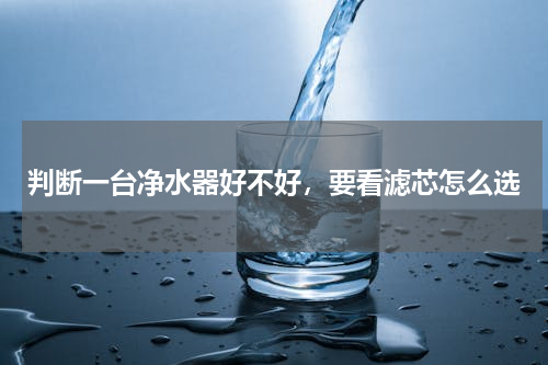 判断一台净水器好不好，要看滤芯怎么选